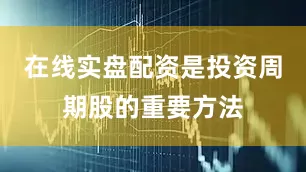 在线实盘配资是投资周期股的重要方法