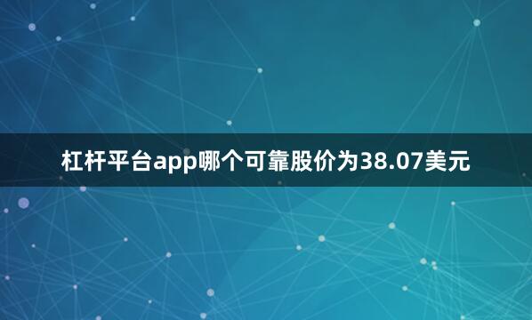 杠杆平台app哪个可靠股价为38.07美元