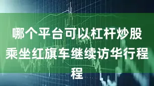 哪个平台可以杠杆炒股乘坐红旗车继续访华行程