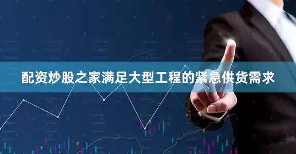 配资炒股之家满足大型工程的紧急供货需求