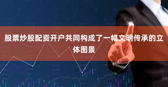 股票炒股配资开户共同构成了一幅文明传承的立体图景