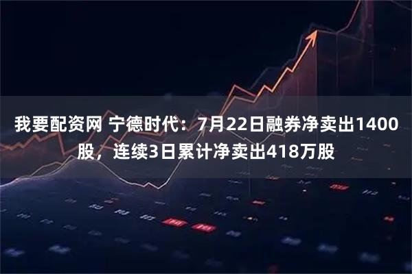 我要配资网 宁德时代：7月22日融券净卖出1400股，连续3日累计净卖出418万股