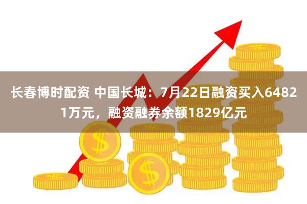 长春博时配资 中国长城：7月22日融资买入64821万元，融资融券余额1829亿元