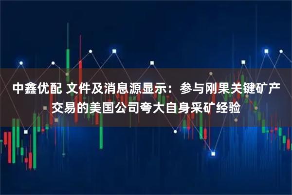 中鑫优配 文件及消息源显示：参与刚果关键矿产交易的美国公司夸大自身采矿经验