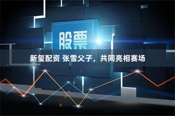 新玺配资 张雪父子，共同亮相赛场