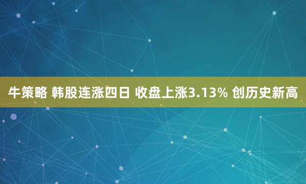 牛策略 韩股连涨四日 收盘上涨3.13% 创历史新高