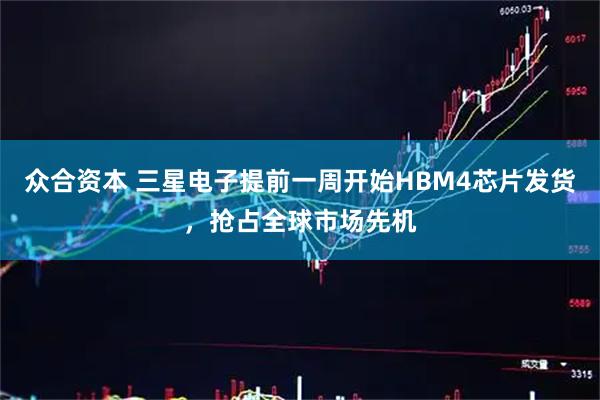 众合资本 三星电子提前一周开始HBM4芯片发货，抢占全球市场先机