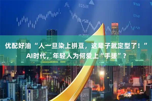 优配好油 “人一旦染上拼豆，这辈子就定型了！”AI时代，年轻人为何爱上“手搓”？