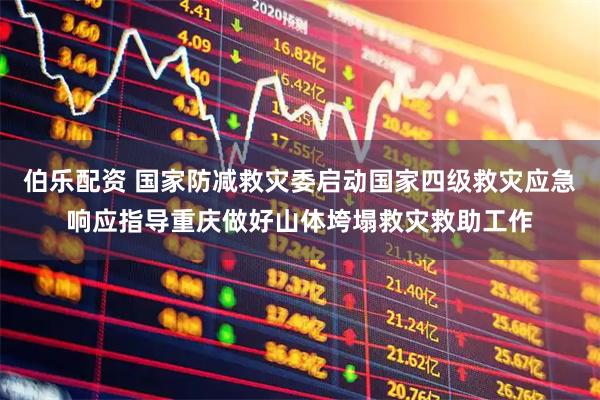 伯乐配资 国家防减救灾委启动国家四级救灾应急响应指导重庆做好山体垮塌救灾救助工作