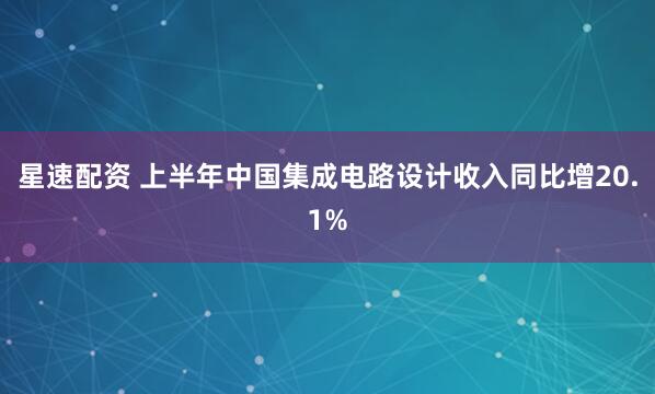星速配资 上半年中国集成电路设计收入同比增20.1%