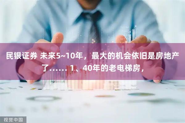民银证券 未来5~10年，最大的机会依旧是房地产了…… 1、40年的老电梯房，