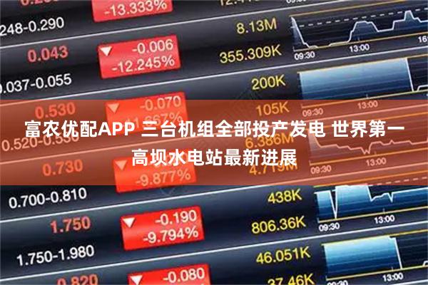 富农优配APP 三台机组全部投产发电 世界第一高坝水电站最新进展