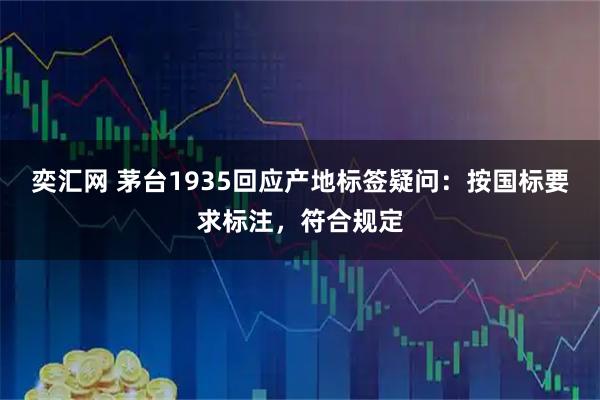 奕汇网 茅台1935回应产地标签疑问：按国标要求标注，符合规定