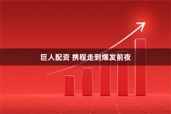 巨人配资 携程走到爆发前夜